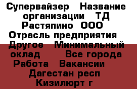 Супервайзер › Название организации ­ ТД Растяпино, ООО › Отрасль предприятия ­ Другое › Минимальный оклад ­ 1 - Все города Работа » Вакансии   . Дагестан респ.,Кизилюрт г.